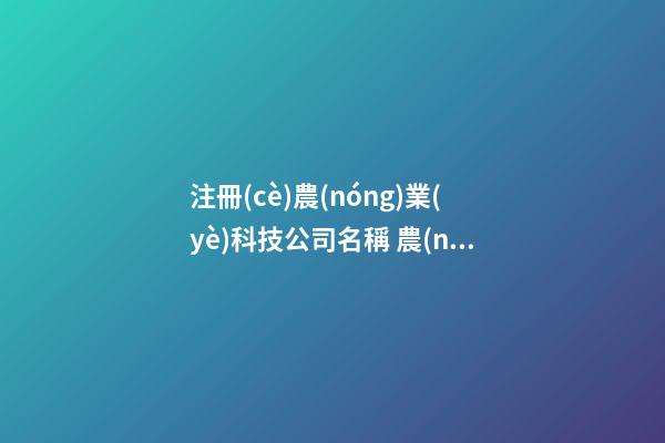 注冊(cè)農(nóng)業(yè)科技公司名稱 農(nóng)業(yè)科技類公司名稱-第1張-公司起名-玄機(jī)派